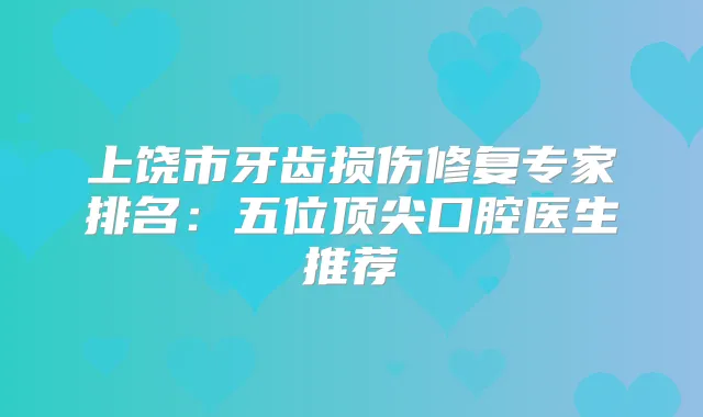 上饶市牙齿损伤修复专家排名:五位口腔医生推荐