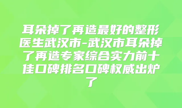 耳朵掉了再造好的整形医生武汉市-武汉市耳朵掉了再造专家综合实力前十佳口碑排名口碑出炉了
