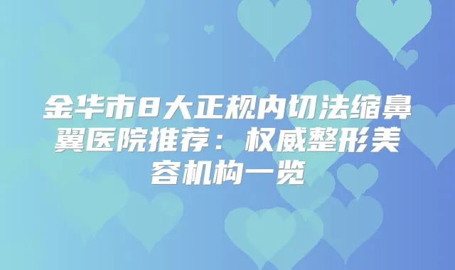 金华市8大正规内切法缩鼻翼医院推荐：整形美容机构一览