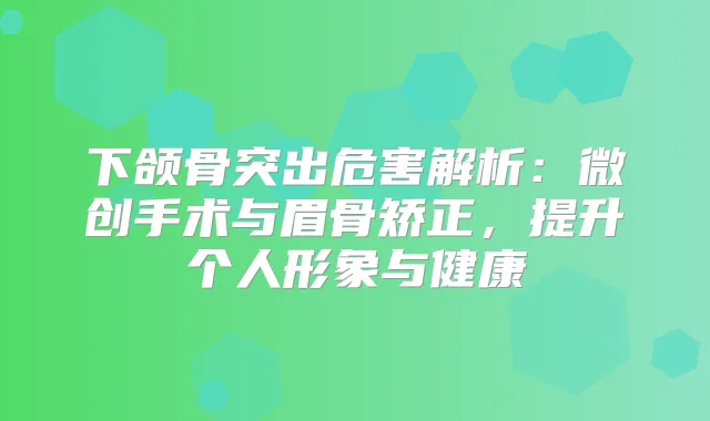 下颌骨突出危害解析:微创手术与眉骨矫正,提升个人形象与健康
