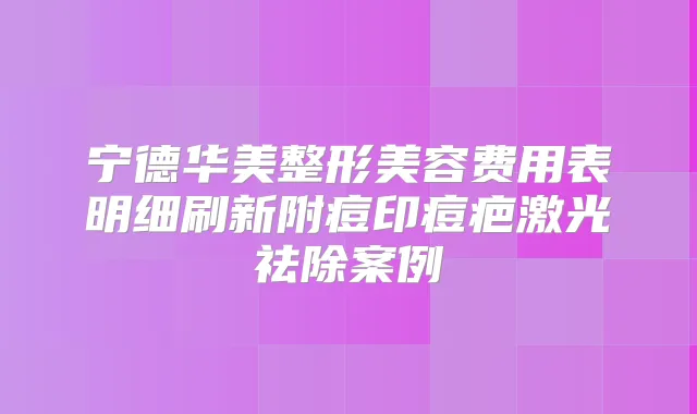 宁德华美整形美容费用表明细刷新附痘印痘疤激光祛除案例