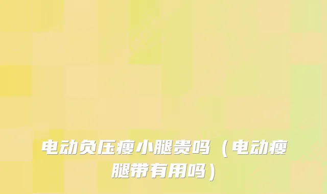 电动负压瘦小腿贵吗（电动瘦腿带有用吗）