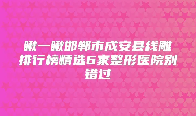 瞅一瞅邯郸市成安县线雕排行榜精选6家整形医院别错过