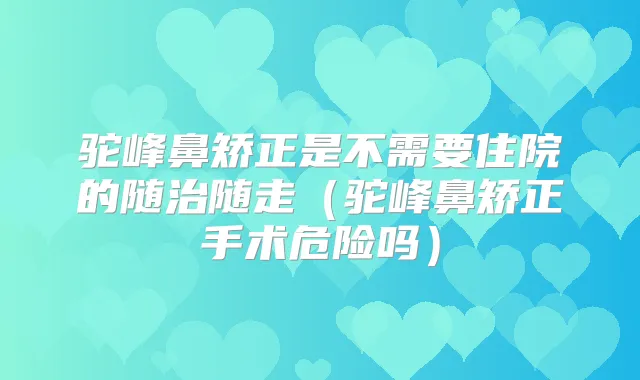 驼峰鼻矫正是不需要住院的随治随走（驼峰鼻矫正手术危险吗）