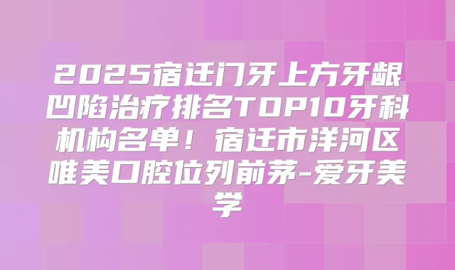 2025宿迁门牙上方牙龈凹陷排名TOP10牙科机构名单！宿迁市洋河区唯美口腔位列前茅-爱牙美学