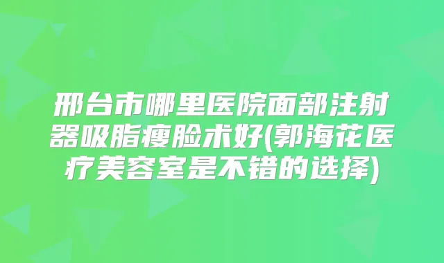 邢台市哪里医院面部注射器吸脂瘦脸术好(郭海花医疗美容室是不错的选择)