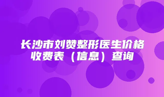 长沙市刘赞整形医生价格收费表（信息）查询