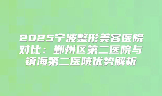 2025宁波整形美容医院对比:鄞州区第二医院与镇海第二医院优势解析