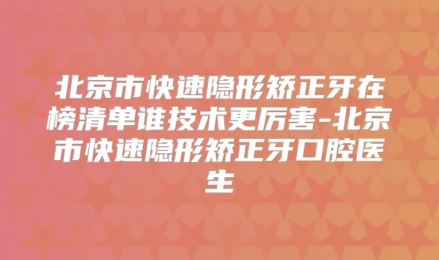 北京市快速隐形矫正牙在榜清单谁技术更厉害-北京市快速隐形矫正牙口腔医生