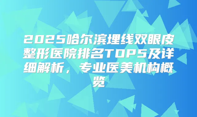 2025哈尔滨埋线双眼皮整形医院排名TOP5及详细解析，专业医美机构概览