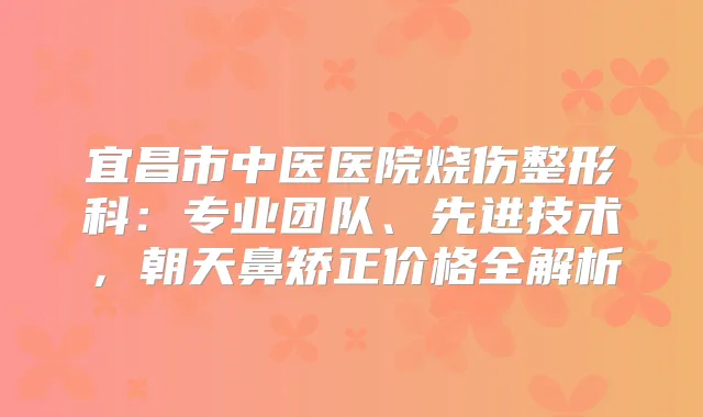 宜昌市中医医院烧伤整形科：专业团队、先进技术，朝天鼻矫正价格全解析