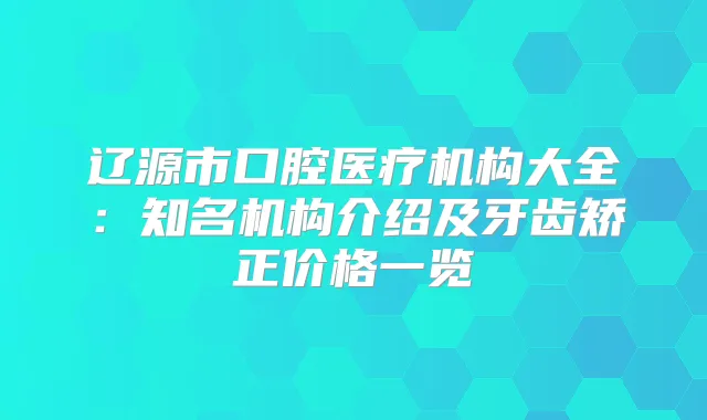 辽源市口腔医疗机构大全：知名机构介绍及牙齿矫正价格一览