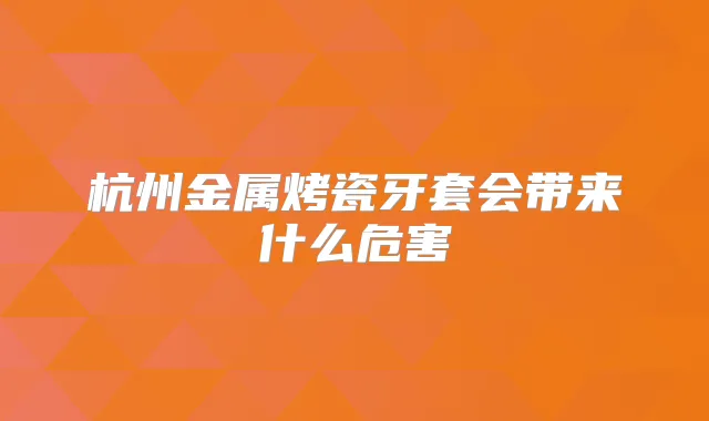 杭州金属烤瓷牙套会带来什么危害