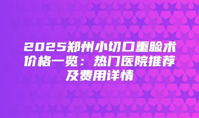 2025郑州小切口重睑术价格一览:热门医院推荐及费用详情