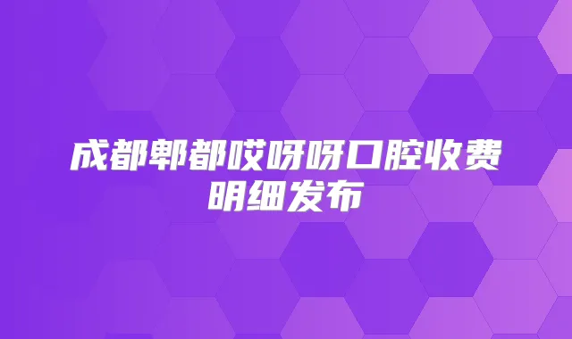 成都郫都哎呀呀口腔收费明细发布