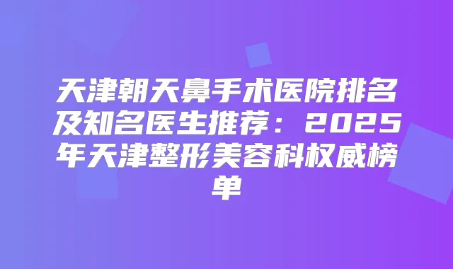 天津朝天鼻手术医院排名及知名医生推荐:2025年天津整形美容科榜单