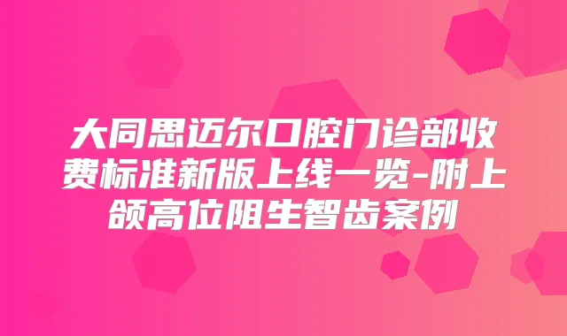 大同思迈尔口腔门诊部收费标准新版上线一览-附上颌高位阻生智齿案例