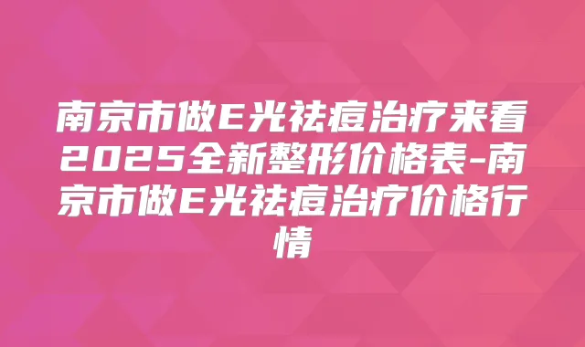 南京市做E光祛痘来看2025全新整形价格表-南京市做E光祛痘价格行情