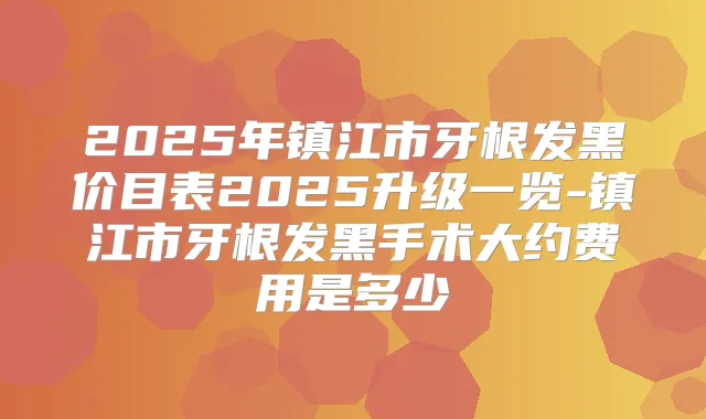 2025年镇江市牙根发黑价目表2025升级一览-镇江市牙根发黑手术大约费用是多少