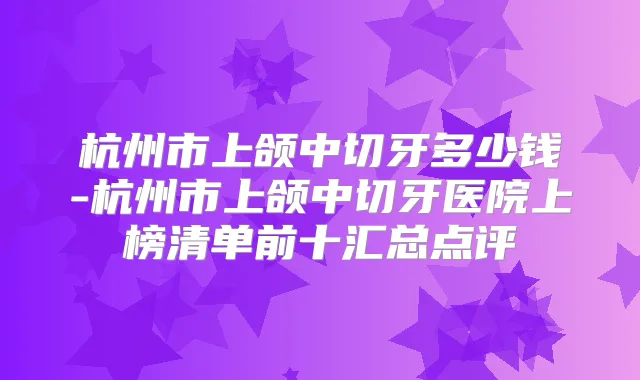 杭州市上颌中切牙多少钱-杭州市上颌中切牙医院上榜清单前十汇总点评