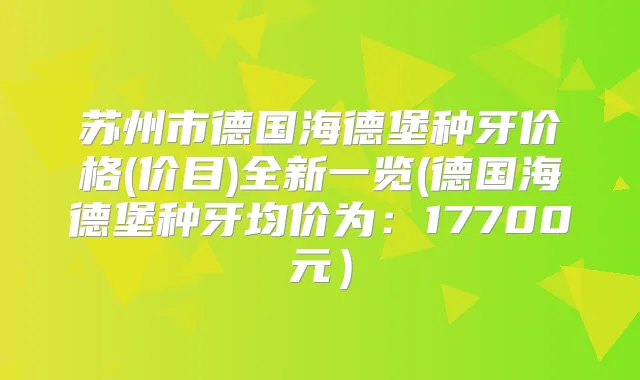 苏州市德国海德堡种牙价格(价目)全新一览(德国海德堡种牙均价为：17700元）