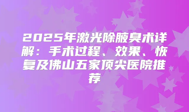 2025年激光除腋臭术详解：手术过程、效果、恢复及佛山五家医院推荐