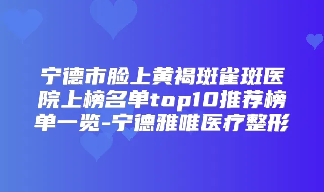 宁德市脸上黄褐斑雀斑医院上榜名单top10推荐榜单一览-宁德雅唯医疗整形