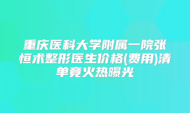 重庆医科大学附属一院张恒术整形医生价格(费用)清单竟火热曝光