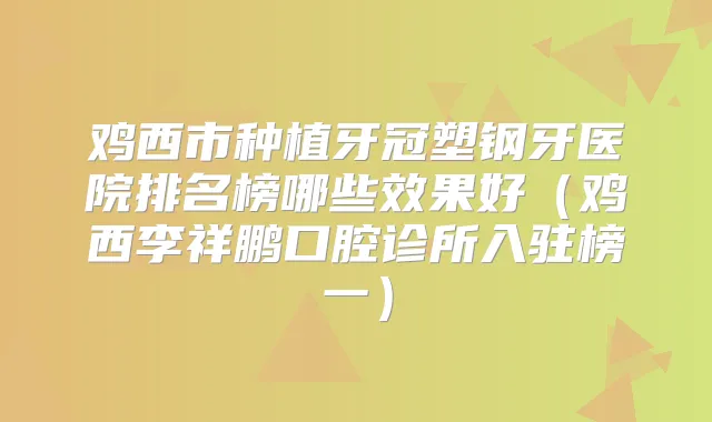 鸡西市种植牙冠塑钢牙医院排名榜哪些效果好(鸡西李祥鹏口腔诊所入驻榜一)