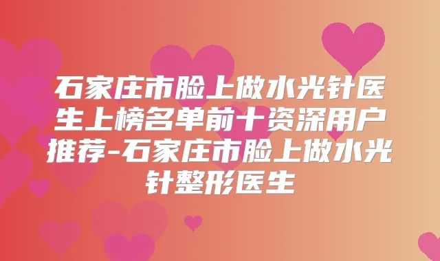 石家庄市脸上做水光针医生上榜名单前十资深用户推荐-石家庄市脸上做水光针整形医生