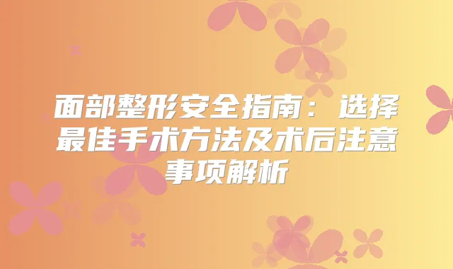 面部整形安全指南：选择佳手术方法及术后注意事项解析