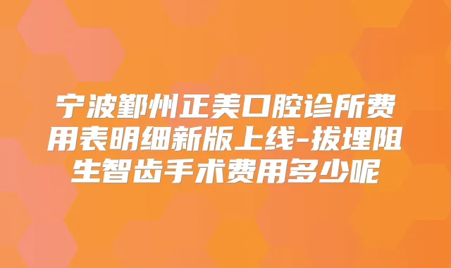 宁波鄞州正美口腔诊所费用表明细新版上线-拔埋阻生智齿手术费用多少呢
