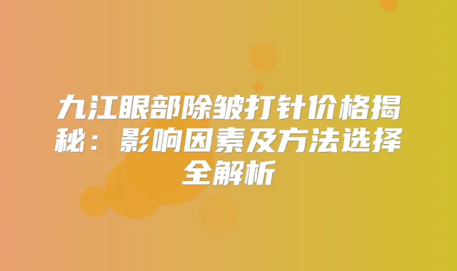 九江眼部除皱打针价格揭秘：影响因素及方法选择全解析