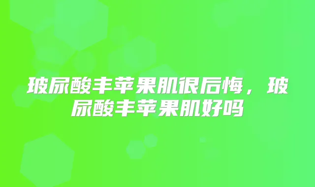 玻尿酸丰苹果肌很后悔,玻尿酸丰苹果肌好吗