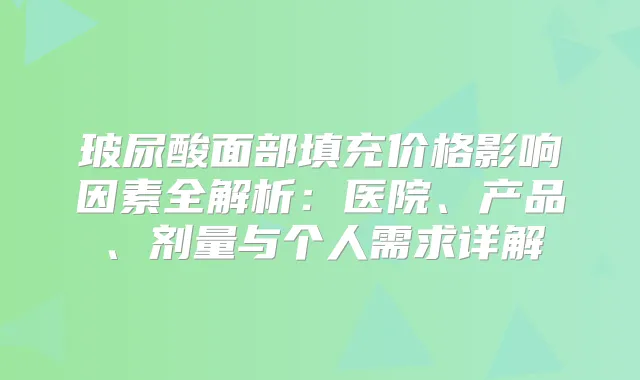 玻尿酸面部填充价格影响因素全解析：医院、产品、剂量与个人需求详解