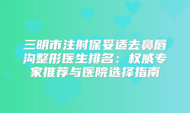 三明市注射去鼻唇沟整形医生排名：专家推荐与医院选择指南