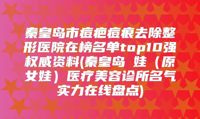 秦皇岛市痘疤痘痕去除整形医院在榜名单top10强资料(秦皇岛釹娃(原女娃)医疗美容诊所名气实力在线盘点)