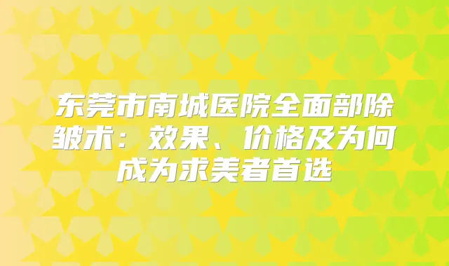 东莞市南城医院全面部除皱术：效果、价格及为何成为求美者首选