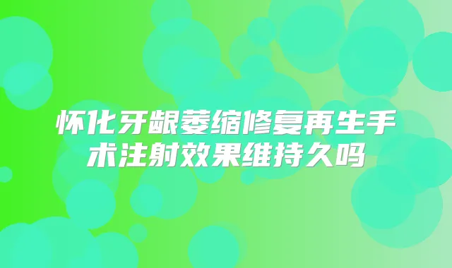 怀化牙龈萎缩修复再生手术注射效果维持久吗