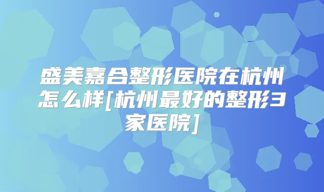 盛美嘉合整形医院在杭州怎么样[杭州好的整形3家医院]