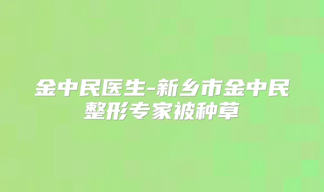 金中民医生-新乡市金中民整形专家被种草