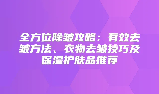 全方位除皱攻略：有效去皱方法、衣物去皱技巧及保湿护肤品推荐