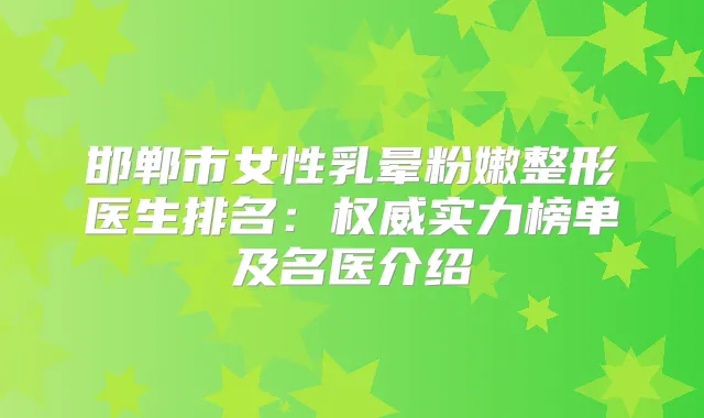 邯郸市女性乳晕粉嫩整形医生排名：实力榜单及名医介绍