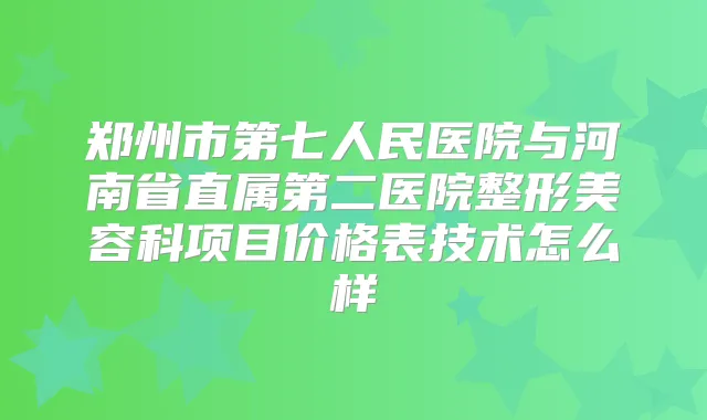 郑州市第七人民医院与河南省直属第二医院整形美容科项目价格表技术怎么样
