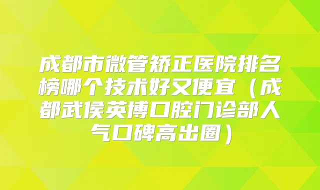 成都市微管矫正医院排名榜哪个技术好又便宜（成都武侯英博口腔门诊部人气口碑高出圈）