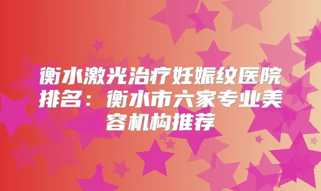 衡水激光妊娠纹医院排名：衡水市六家专业美容机构推荐