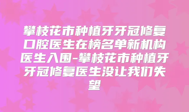 攀枝花市种植牙牙冠修复口腔医生在榜名单新机构医生入围-攀枝花市种植牙牙冠修复医生没让我们失望
