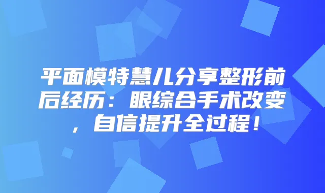 平面模特慧儿分享整形前后经历:眼综合手术改变,自信提升全过程!