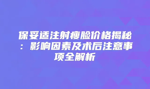注射瘦脸价格揭秘:影响因素及术后注意事项全解析