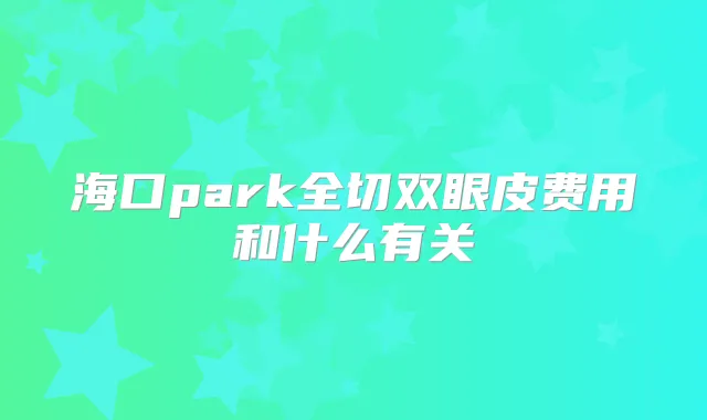 海口park全切双眼皮费用和什么有关